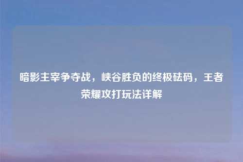 暗影主宰争夺战，峡谷胜负的终极砝码，王者荣耀攻打玩法详解