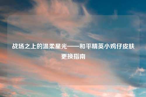 战场之上的温柔星光——和平精英小鸡仔皮肤更换指南