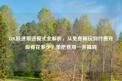 LOL极速前进模式全解析，从免费畅玩到付费升级要花多少？单把费用一并揭晓