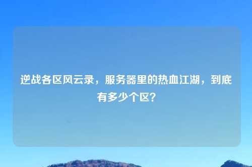 逆战各区风云录，服务器里的热血江湖，到底有多少个区？