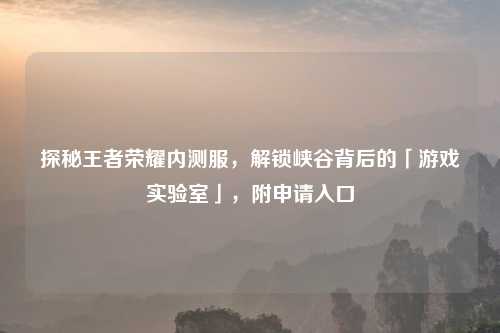 探秘王者荣耀内测服，解锁峡谷背后的「游戏实验室」，附申请入口