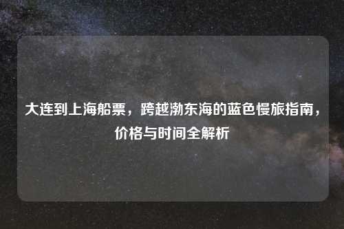 大连到上海船票，跨越渤东海的蓝色慢旅指南，价格与时间全解析