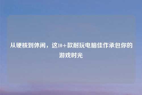 从硬核到休闲，这10+款耐玩电脑佳作承包你的游戏时光