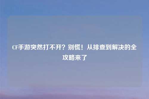 CF手游突然打不开？别慌！从排查到解决的全攻略来了