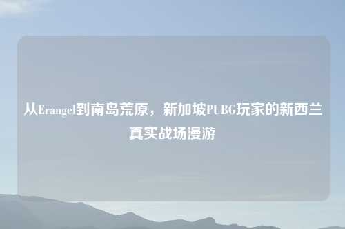 从Erangel到南岛荒原，新加坡PUBG玩家的新西兰真实战场漫游
