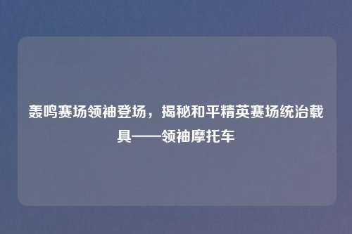 轰鸣赛场领袖登场，揭秘和平精英赛场统治载具——领袖摩托车