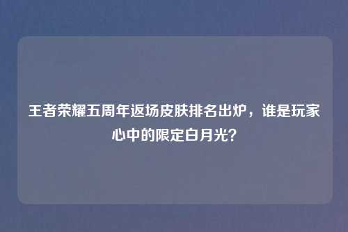 王者荣耀五周年返场皮肤排名出炉，谁是玩家心中的限定白月光？