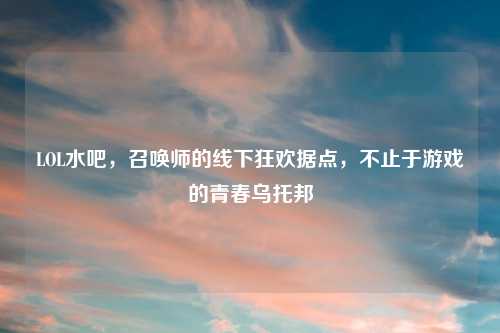 LOL水吧，召唤师的线下狂欢据点，不止于游戏的青春乌托邦
