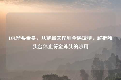 LOL斧头金身，从赛场失误到全民玩梗，解析断头台休止符金斧头的妙用