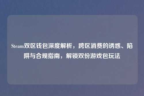 Steam双区钱包深度解析，跨区消费的诱惑、陷阱与合规指南，解锁双份游戏包玩法
