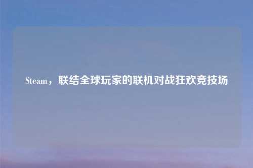 Steam，联结全球玩家的联机对战狂欢竞技场