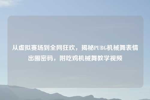 从虚拟赛场到全网狂欢，揭秘PUBG机械舞表情出圈密码，附吃鸡机械舞教学视频