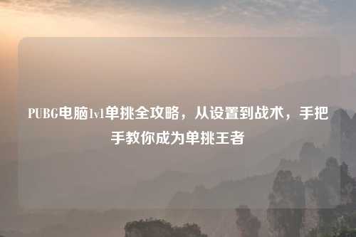 PUBG电脑1v1单挑全攻略，从设置到战术，手把手教你成为单挑王者