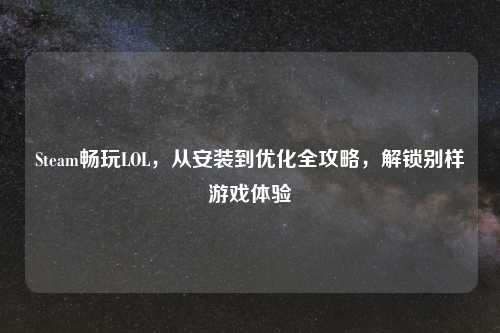 Steam畅玩LOL，从安装到优化全攻略，解锁别样游戏体验
