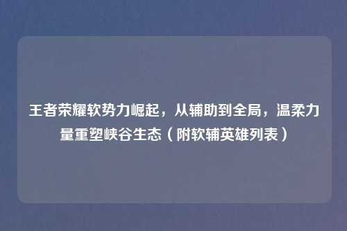 王者荣耀软势力崛起，从辅助到全局，温柔力量重塑峡谷生态（附软辅英雄列表）