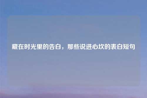 藏在时光里的告白，那些说进心坎的表白短句
