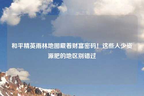 和平精英雨林地图藏着财富密码！这些人少资源肥的地区别错过
