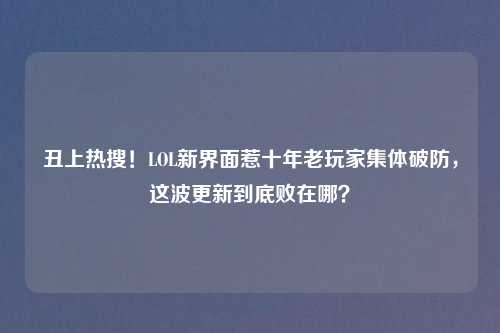 丑上热搜！LOL新界面惹十年老玩家集体破防，这波更新到底败在哪？