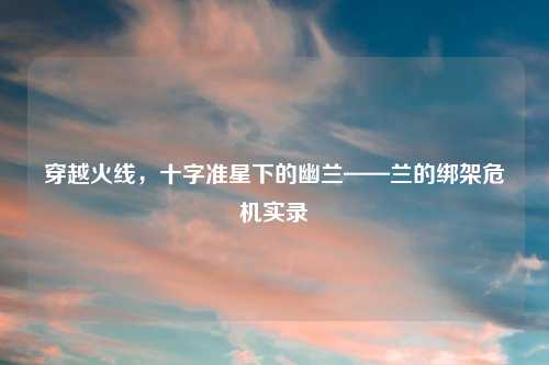 穿越火线，十字准星下的幽兰——兰的绑架危机实录
