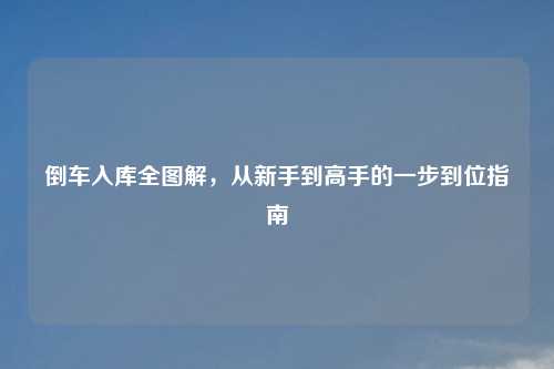 倒车入库全图解，从新手到高手的一步到位指南