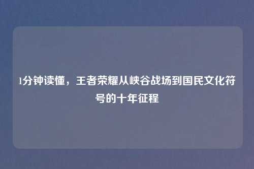 1分钟读懂，王者荣耀从峡谷战场到国民文化符号的十年征程