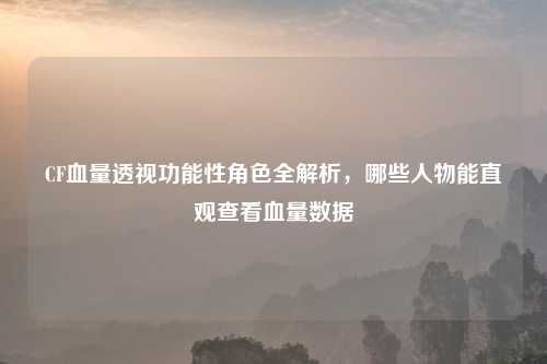 CF血量吉云服务器jiyun.xin性角色全解析，哪些人物能直观查看血量数据