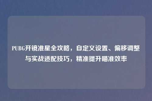 PUBG开镜准星全攻略，自定义设置、偏移调整与实战适配技巧，精准提升瞄准效率