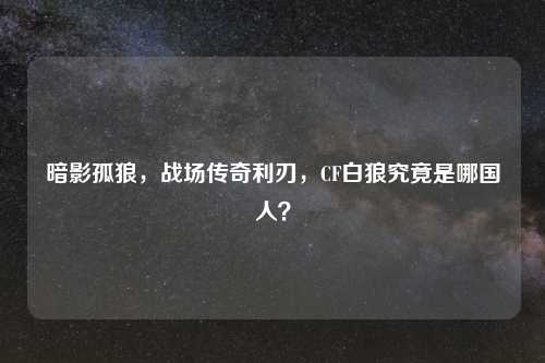 暗影孤狼，战场传奇利刃，CF白狼究竟是哪国人？