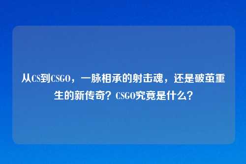 从CS到CSGO，一脉相承的射击魂，还是破茧重生的新传奇？CSGO究竟是什么？
