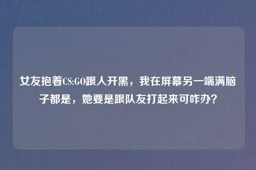 女友抱着CS:GO跟人开黑，我在屏幕另一端满脑子都是，她要是跟队友打起来可咋办？