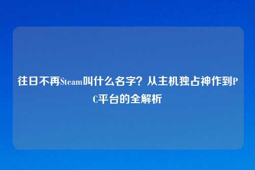 往日不再Steam叫什么名字？从主机独占神作到PC平台的全解析