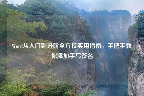 Word从入门到进阶全方位实用指南,手把手教你添加手写签名