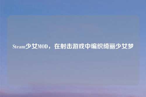 Steam少女MOD，在射击游戏中编织绮丽少女梦