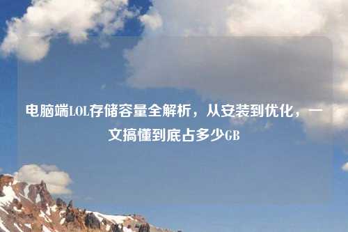 电脑端LOL存储容量全解析，从安装到优化，一文搞懂到底占多少GB