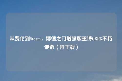 从费伦到Steam，博德之门增强版重铸CRPG不朽传奇（附下载）