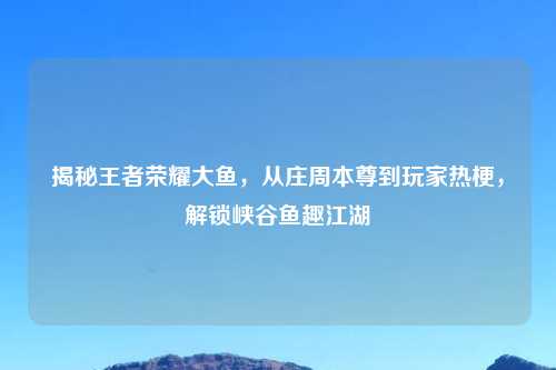 揭秘王者荣耀大鱼，从庄周本尊到玩家热梗，解锁峡谷鱼趣江湖
