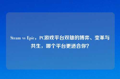 Steam vs Epic，PC游戏平台双雄的博弈、变革与共生，哪个平台更适合你？