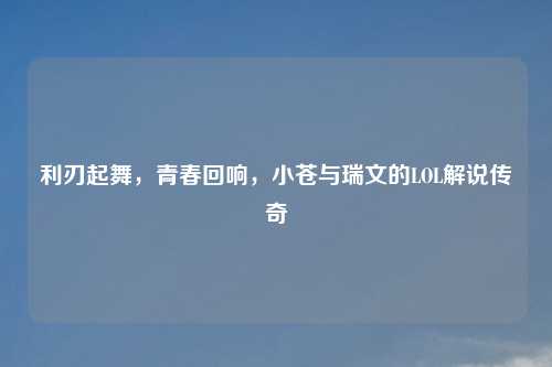 利刃起舞，青春回响，小苍与瑞文的LOL解说传奇