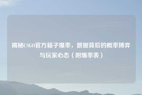 揭秘CSGO官方箱子爆率，数据背后的概率博弈与玩家心态（附爆率表）