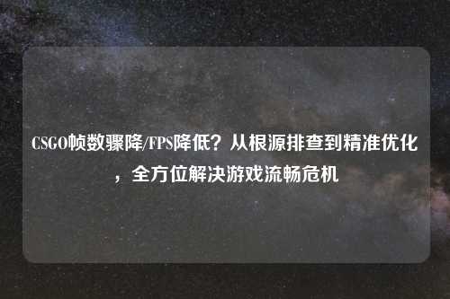 CSGO帧数骤降/FPS降低？从根源排查到精准优化，全方位解决游戏流畅危机