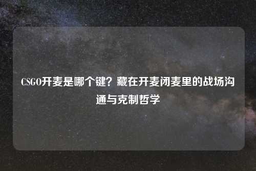 CSGO开麦是哪个键？藏在开麦闭麦里的战场沟通与克制哲学