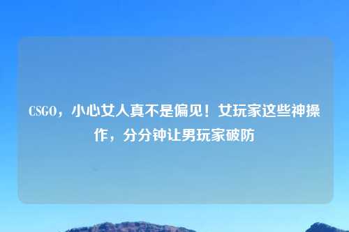 CSGO，小心女人真不是偏见！女玩家这些神操作，分分钟让男玩家破防