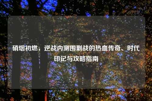 硝烟初燃，逆战内测围剿战的热血传奇、时代印记与攻略指南
