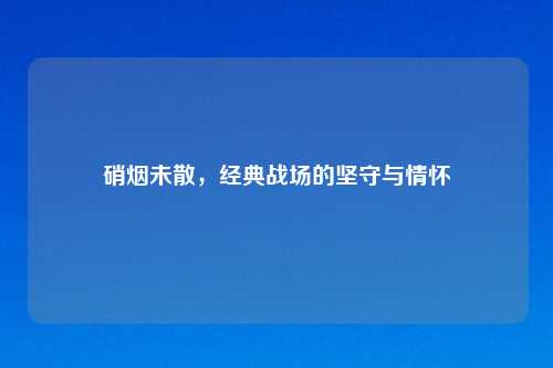 硝烟未散，经典战场的坚守与情怀