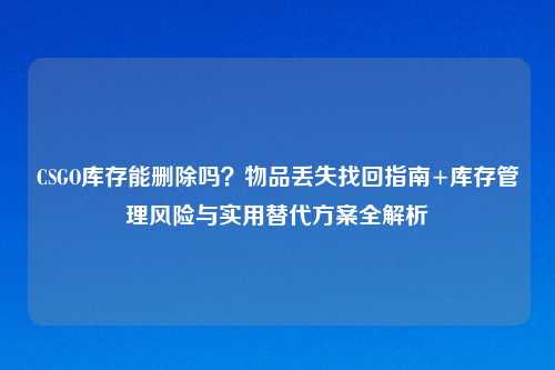 CSGO库存能删除吗？物品丢失找回指南+库存管理风险与实用替代方案全解析