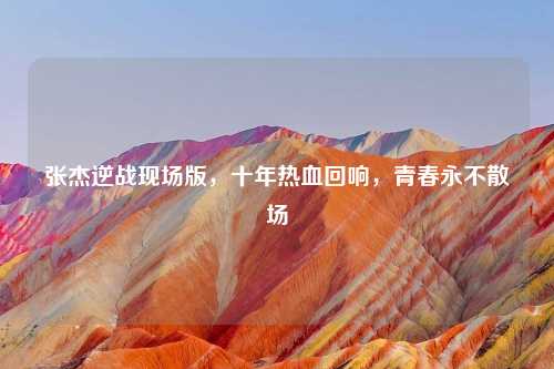 张杰逆战现场版，十年热血回响，青春永不散场