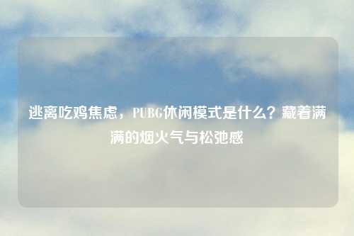 逃离吃鸡焦虑，PUBG休闲模式是什么？藏着满满的烟火气与松弛感