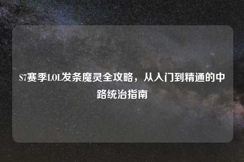 S7赛季LOL发条魔灵全攻略，从入门到精通的中路统治指南