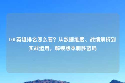 LOL英雄排名怎么看？从数据维度、战绩解析到实战运用，解锁版本制胜密码