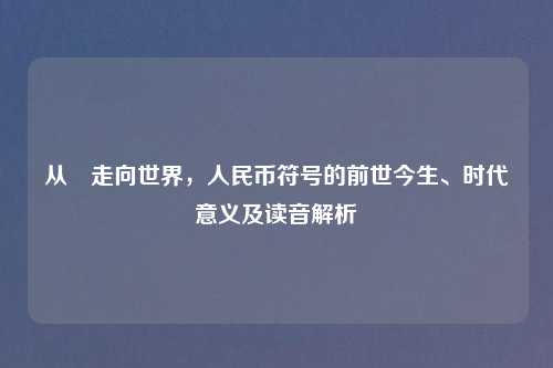 从¥走向世界，人民币符号的前世今生、时代意义及读音解析